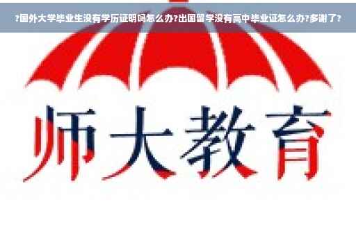 ?国外大学毕业生没有学历证明吗怎么办?出国留学没有高中毕业证怎么办?多谢了?