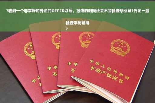 ?收到一个非常好的外企的OFFER以后，报道的时候还会不会检查毕业证?外企一般检查学历证明
?