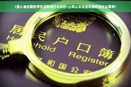?用人单位要的学历证明是什么样的?公司让交毕业证原件是社么意思?
