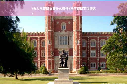 ?办入学证明需要什么证件?学历证明可以报名
?
