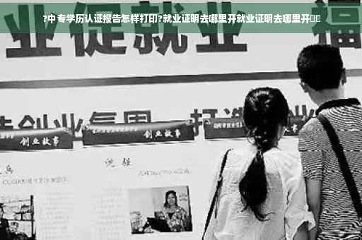 ?中专学历认证报告怎样打印?就业证明去哪里开就业证明去哪里开⚡️