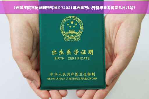 ?西昌学院学历证明格式图片?2021年西昌市小升初毕业考试是几月几号?