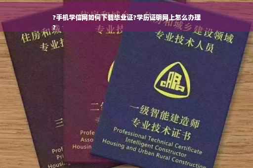 ?手机学信网如何下载毕业证?学历证明网上怎么办理
?