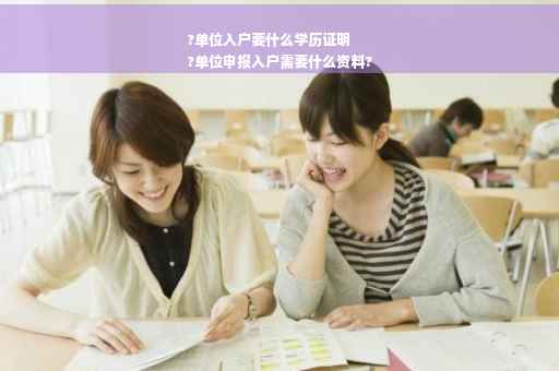 ?单位入户要什么学历证明
?单位申报入户需要什么资料?
