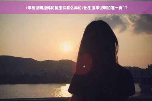 ?学历证明原件和复印件怎么弄的?出生医学证明拍哪一页⚡️ ?学历证明原件和复印件怎么弄的?出生医学证明拍哪一页⚡️