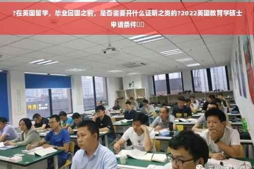?在英国留学，毕业回国之前，是否需要开什么证明之类的?2022英国教育学硕士申请条件⚡️