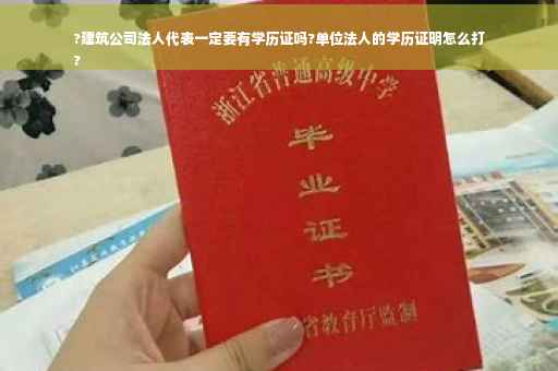 ?建筑公司法人代表一定要有学历证吗?单位法人的学历证明怎么打
?
