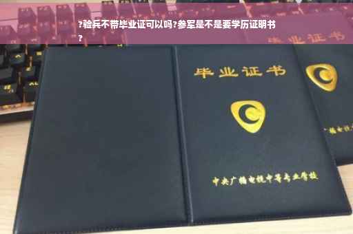 ?验兵不带毕业证可以吗?参军是不是要学历证明书
?