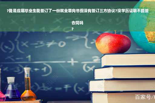 ?我是应届毕业生我签订了一份就业意向书但没有签订三方协议?没学历证明不能签合同吗
?