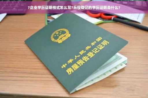 ?企业学历证明格式怎么写?兵役登记的学历证明是什么?