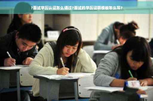?面试学历认证怎么通过?面试的学历证明模板怎么写?