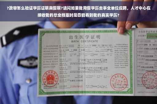 ?政审怎么验证学历证明真假啊?请问如果我用假学历去事业单位应聘，人才中心在接收我的毕业档案时是否能看到我的真实学历?