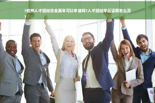 ?杭州人才驿站毕业两年可以申请吗?人才驿站学历证明怎么开
?