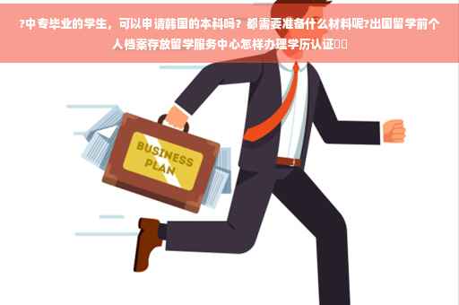 ?中专毕业的学生，可以申请韩国的本科吗？都需要准备什么材料呢?出国留学前个人档案存放留学服务中心怎样办理学历认证⚡️