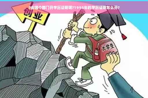?去哪个部门开学历证明呢?1995年的学历证明怎么开?