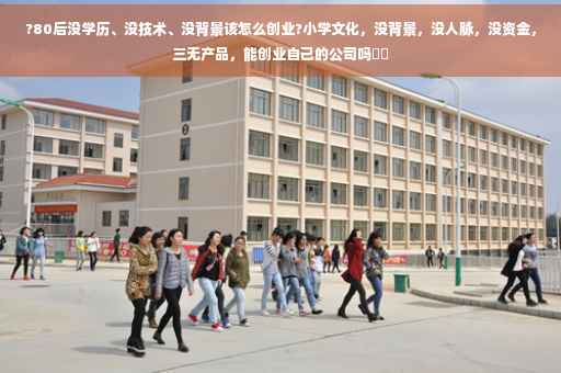 ?80后没学历、没技术、没背景该怎么创业?小学文化，没背景，没人脉，没资金，三无产品，能创业自己的公司吗⚡️