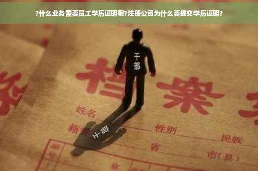 ?什么业务需要员工学历证明呢?注册公司为什么要提交学历证明? ?什么业务需要员工学历证明呢?注册公司为什么要提交学历证明?