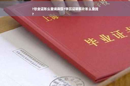 ?毕业证怎么查询真假?学历证明照片怎么查找
?