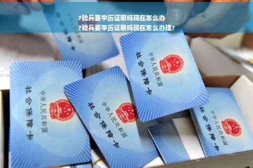 ?验兵要学历证明吗现在怎么办
?验兵要学历证明吗现在怎么办理?