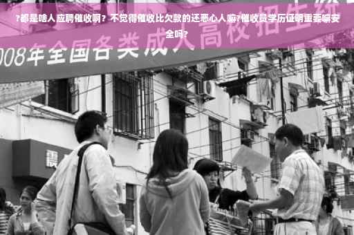 ?都是啥人应聘催收啊？不觉得催收比欠款的还恶心人嘛?催收员学历证明重要嘛安全吗?