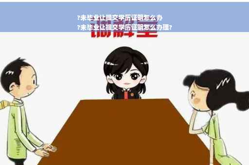 ?未毕业让提交学历证明怎么办
?未毕业让提交学历证明怎么办理?