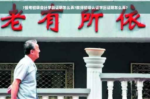 ?报考初级会计学籍证明怎么弄?教师初级认证学历证明怎么弄?
