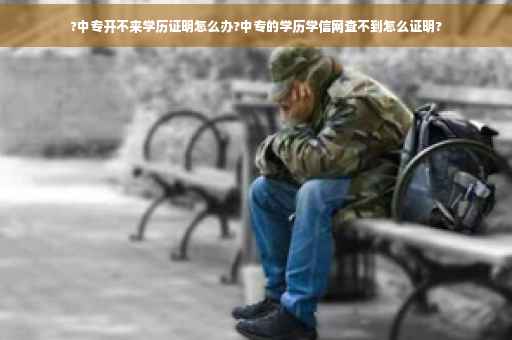 ?中专开不来学历证明怎么办?中专的学历学信网查不到怎么证明? ?中专开不来学历证明怎么办?中专的学历学信网查不到怎么证明?