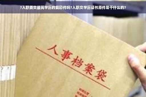 ?入职要交最高学历的复印件吗?入职交学历证书原件是干什么的?