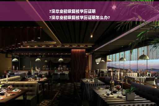 ?没毕业初级复核学历证明
?没毕业初级复核学历证明怎么办?