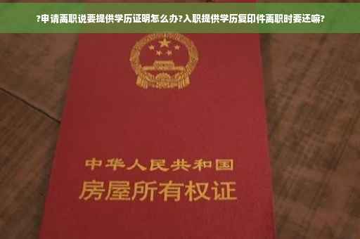 ?申请离职说要提供学历证明怎么办?入职提供学历复印件离职时要还嘛?