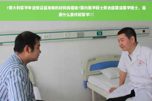 ?意大利留学申请签证需准备的材料有哪些?国内医学硕士想去德国读医学博士，需要什么条件和留学⚡️