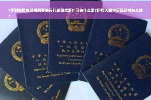 ?伊利集团总部招聘要进行几轮面试啊？问些什么啊?伊利入职学历证明书怎么填
?