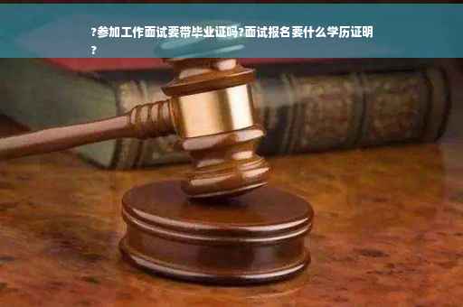 ?参加工作面试要带毕业证吗?面试报名要什么学历证明
?