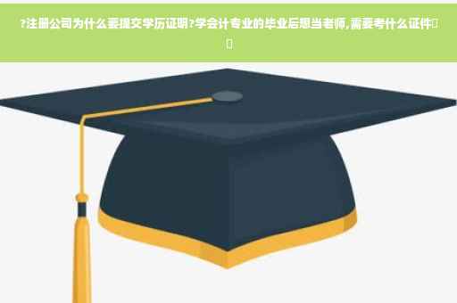 ?注册公司为什么要提交学历证明?学会计专业的毕业后想当老师,需要考什么证件⚡️