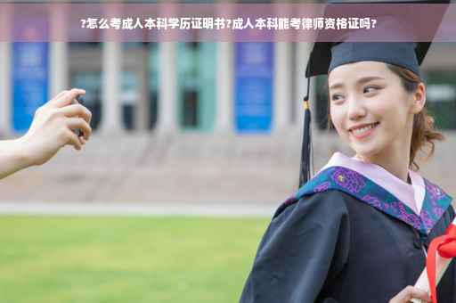 ?怎么考成人本科学历证明书?成人本科能考律师资格证吗?