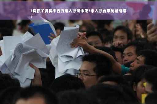 ?提供了资料不去办理入职没事吧?未入职要学历证明嘛
?