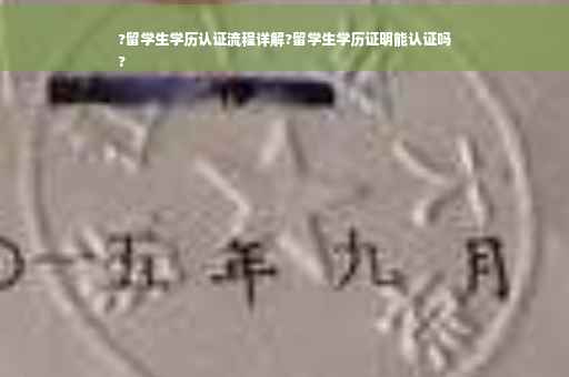 ?留学生学历认证流程详解?留学生学历证明能认证吗
?