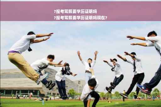 ?报考驾照要学历证明吗
?报考驾照要学历证明吗现在?