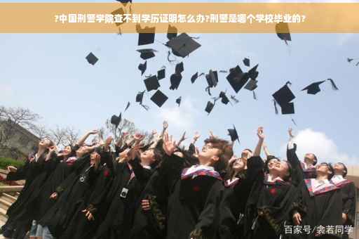 ?中国刑警学院查不到学历证明怎么办?刑警是哪个学校毕业的?