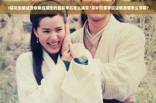 ?研究生复试政审表应届生的最后学历怎么填写?高中同等学历证明政审怎么写啊?
