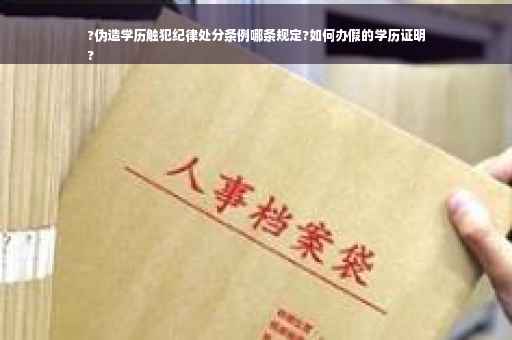 ?伪造学历触犯纪律处分条例哪条规定?如何办假的学历证明
?