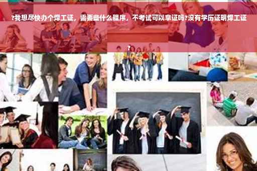 ?我想尽快办个焊工证，需要些什么程序，不考试可以拿证吗?没有学历证明焊工证
?