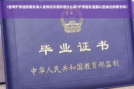 ?报考护师说的相关准入资格证书原件是什么呢?护师报名需要以前单位的聘书吗⚡️