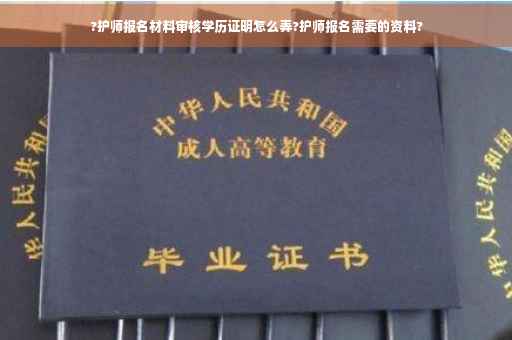 ?护师报名材料审核学历证明怎么弄?护师报名需要的资料?