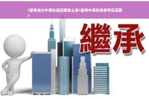 ?报考会计中级社保证明怎么弄?报考中级怎样弄学历证明
?