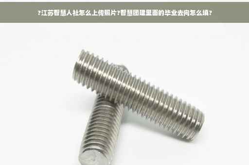 ?江苏智慧人社怎么上传照片?智慧团建里面的毕业去向怎么填?