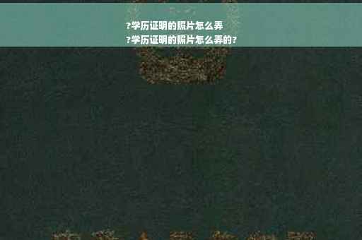 ?学历证明的照片怎么弄
?学历证明的照片怎么弄的?
