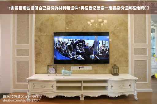 ?需要带哪些证明自己身份的材料和证件?兵役登记盖章一定要身份证所在地吗⚡️