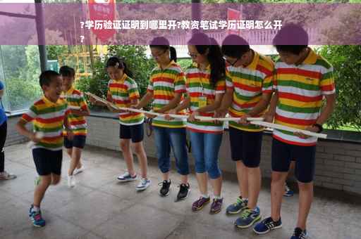 ?学历验证证明到哪里开?教资笔试学历证明怎么开
?