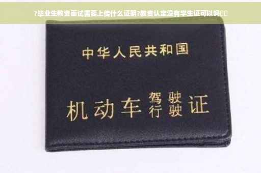 ?毕业生教资面试需要上传什么证明?教资认定没有学生证可以吗⚡️